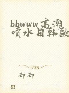 bbwww高潮喷水日韩欧美