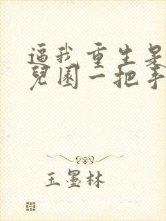 逼我重生是吧幼儿园一把手整版全文下载