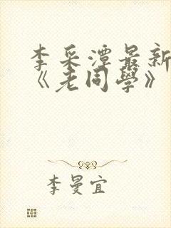 李采潭最新电影《老同学》免费观看