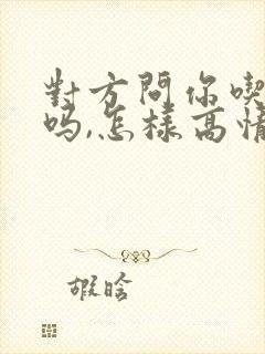 对方问你吃饭了吗,怎样高情商回复