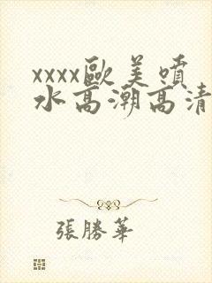 xxxx欧美喷水高潮高清