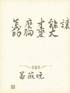 怎么才能让女人的胸变大