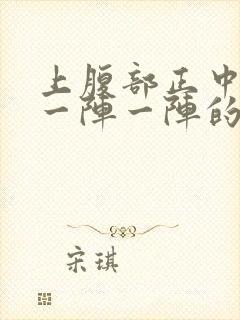 上腹部正中绞痛一阵一阵的痛