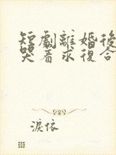 短剧离婚后前夫哭着求复合在线观看