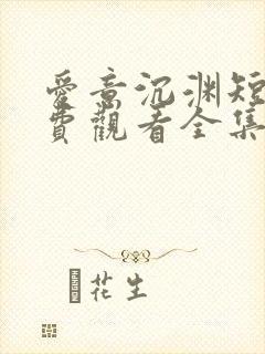 爱意沉渊短剧免费观看全集高清版