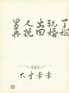 男人出轨了如何再挽回婚姻