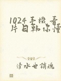 1024手机看片日韩你懂的