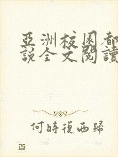 亚洲校园都市小说全文阅读软件特色评价
