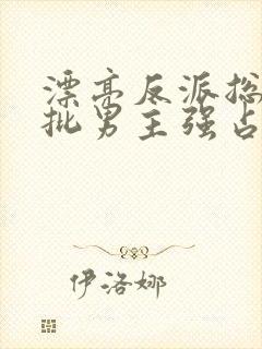 漂亮反派总被疯批男主强占摘星