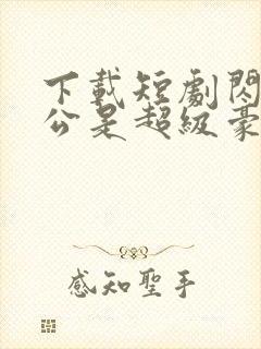 下载短剧闪婚老公是超级豪门