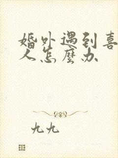 婚外遇到喜欢的人怎么办