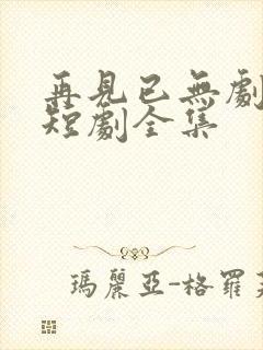 再见已无剧中人短剧全集