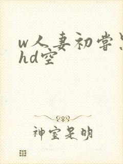 w人妻初尝黑人hd空