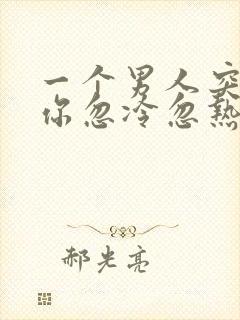 一个男人突然对你忽冷忽热是怎么回事封面