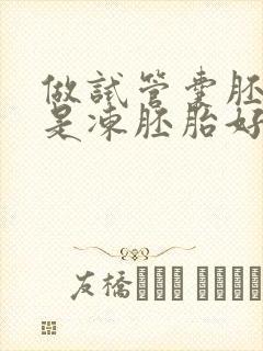 做试管囊胚好还是冻胚胎好