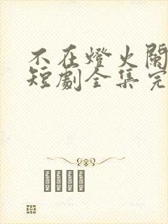 不在灯火阑珊处短剧全集完整版