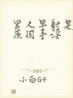 男人早射是什么原因手淫