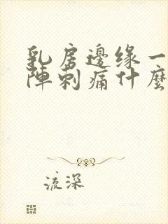 乳房边缘一阵一阵刺痛什么原因