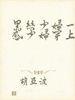 黑丝少妇一区性感少妇穿上丝袜被后入