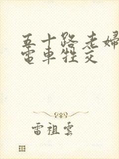 五十路老妇痴汉电车牲交