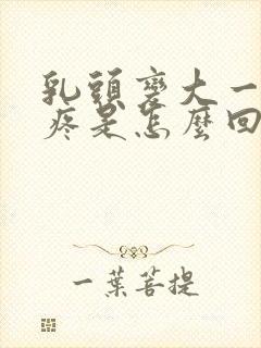 乳头变大一碰就疼是怎么回事呢封面