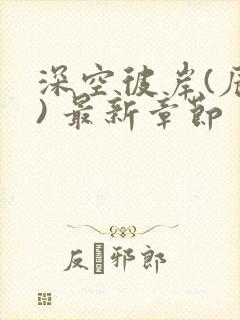 深空彼岸(辰东) 最新章节