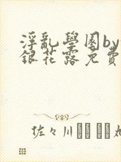 浮乱学园by金银花露免费阅读无弹窗笔趣阁