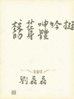 校花呻吟挺进她的身体