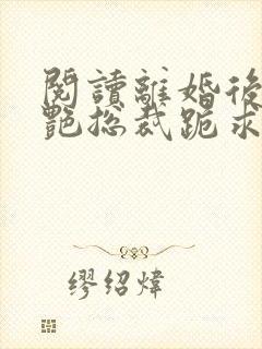 阅读离婚后,冷艳总裁跪求复婚全文