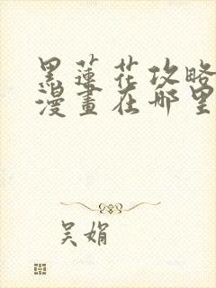 黑莲花攻略手册漫画在哪里可以免费看