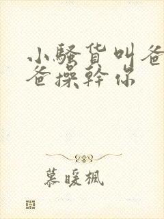 小骚货叫爸爸爸爸操干你