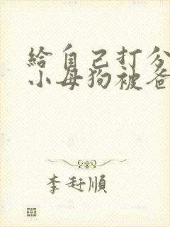 给自己打分微博小母狗被爸爸操