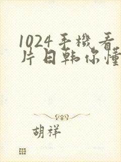 1024手机看片日韩你懂的最新
