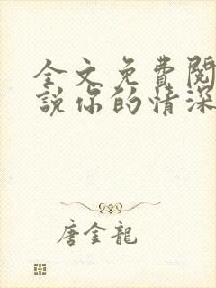 全文免费阅读小说你的情深我不配