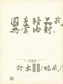 国产精品我靠,无套内射.