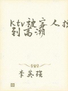 ktv被客人摸到高潮