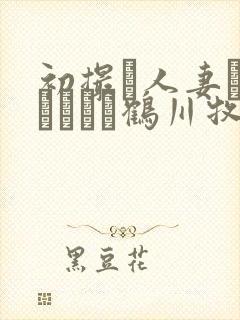 初撮り人妻ドキュメント鹤川牧子