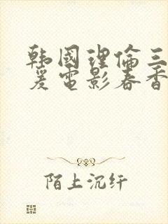 韩国理伦三级做爰电影春香美人图