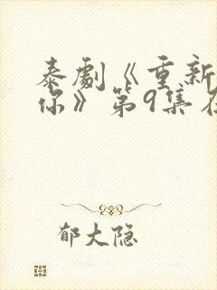 泰剧《重新爱上你》第9集在线观看