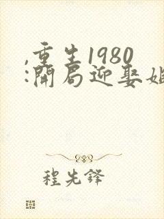 ,重生1980:开局迎娶姐姐闺蜜封面