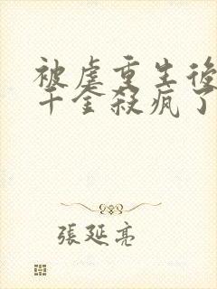 被虐重生后,真千金杀疯了全本下载