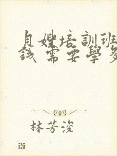 月嫂培训班多少钱 需要学多久