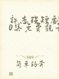 许志强短剧100集免费观看