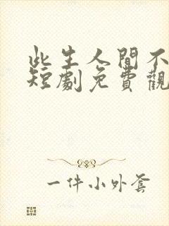 此生人间不相逢短剧免费观看