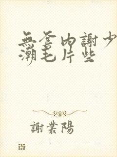 无套内谢少妇高潮毛片些