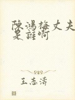 陈鸿梅丈夫到底是谁啊