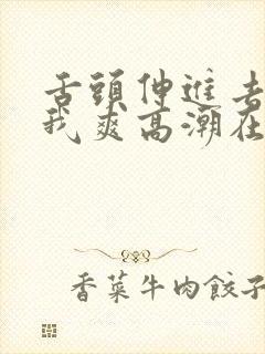 舌头伸进去添的我爽高潮在线播放