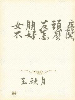 女朋友头疼心情不好怎么哄