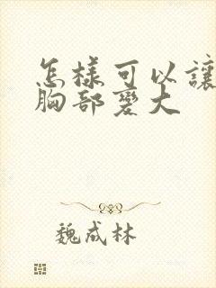 怎样可以让女人胸部变大