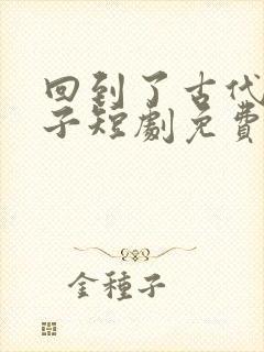 回到了古代当太子短剧免费在线观看